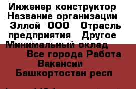 Инженер-конструктор › Название организации ­ Эллой, ООО › Отрасль предприятия ­ Другое › Минимальный оклад ­ 25 000 - Все города Работа » Вакансии   . Башкортостан респ.